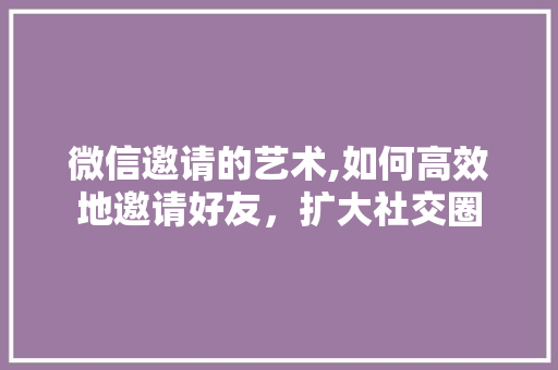 微信邀请的艺术,如何高效地邀请好友，扩大社交圈 服务器/数据库