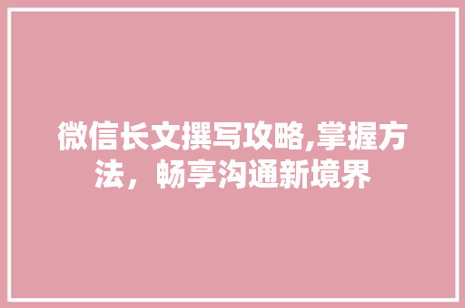 微信长文撰写攻略,掌握方法，畅享沟通新境界 SEO教程