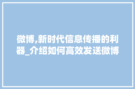 微博,新时代信息传播的利器_介绍如何高效发送微博 友链在线