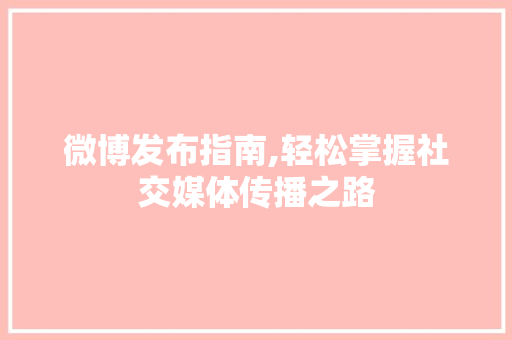 微博发布指南,轻松掌握社交媒体传播之路