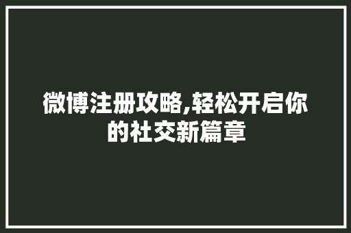 微博注册攻略,轻松开启你的社交新篇章
