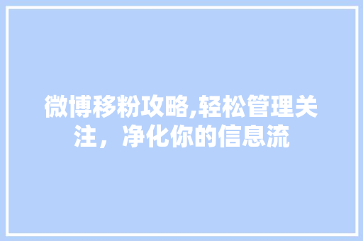 微博移粉攻略,轻松管理关注，净化你的信息流