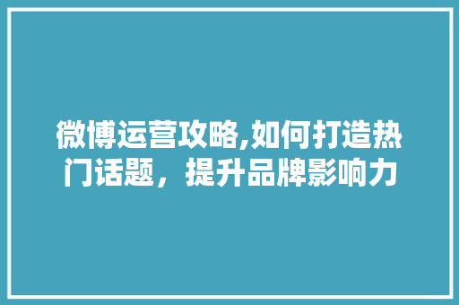 微博运营攻略,如何打造热门话题，提升品牌影响力