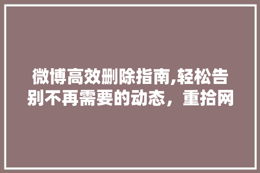 微博高效删除指南,轻松告别不再需要的动态，重拾网络生活新秩序