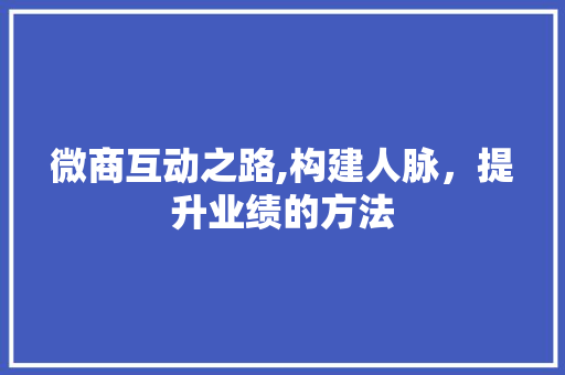 微商互动之路,构建人脉，提升业绩的方法