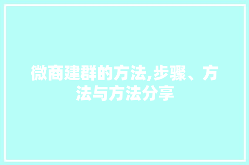 微商建群的方法,步骤、方法与方法分享