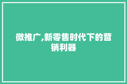 微推广,新零售时代下的营销利器