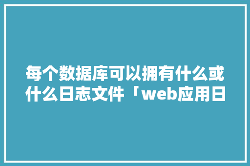 每个数据库可以拥有什么或什么日志文件「web应用日志」 每个数据库可以拥有什么或什么日志文件「web应用日志」 Web前端