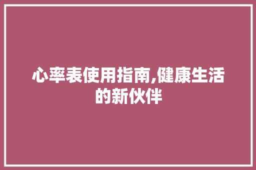 心率表使用指南,健康生活的新伙伴
