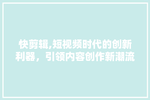 快剪辑,短视频时代的创新利器，引领内容创作新潮流