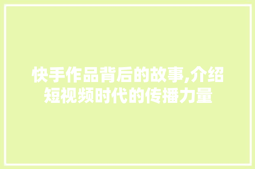 快手作品背后的故事,介绍短视频时代的传播力量