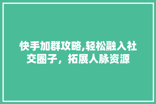 快手加群攻略,轻松融入社交圈子，拓展人脉资源