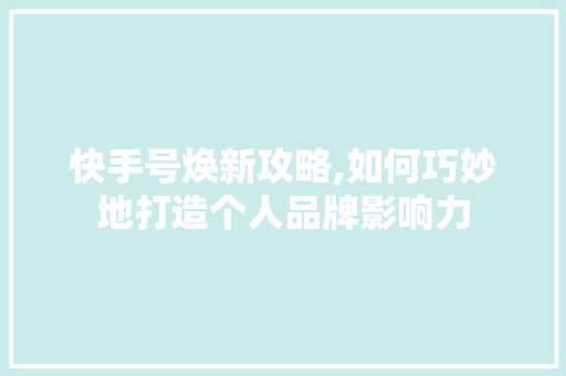 快手号焕新攻略,如何巧妙地打造个人品牌影响力