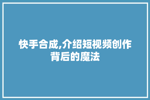 快手合成,介绍短视频创作背后的魔法