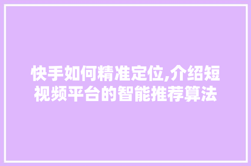 快手如何精准定位,介绍短视频平台的智能推荐算法