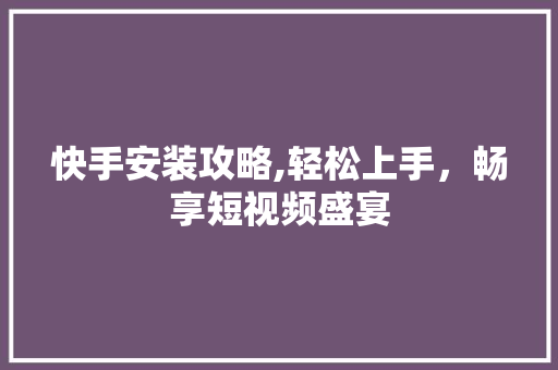 快手安装攻略,轻松上手，畅享短视频盛宴