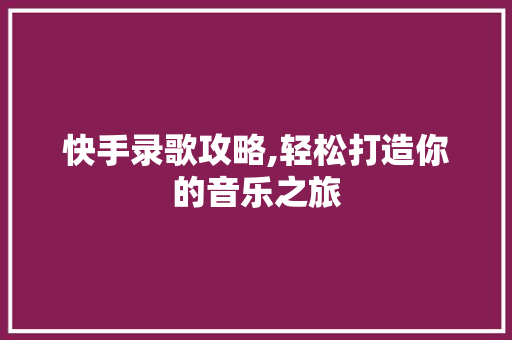快手录歌攻略,轻松打造你的音乐之旅 Web前端