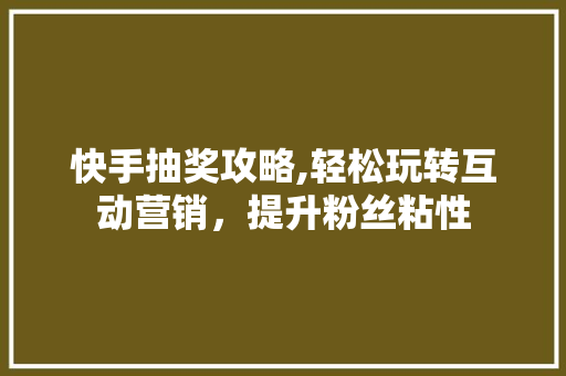 快手抽奖攻略,轻松玩转互动营销，提升粉丝粘性