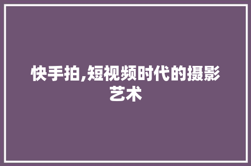 快手拍,短视频时代的摄影艺术