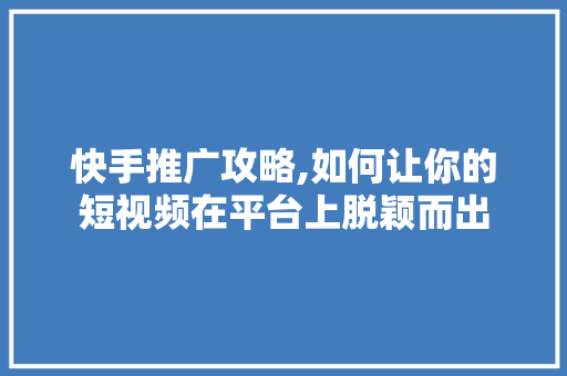 快手推广攻略,如何让你的短视频在平台上脱颖而出