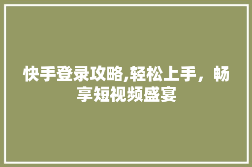 快手登录攻略,轻松上手，畅享短视频盛宴