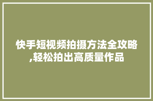 快手短视频拍摄方法全攻略,轻松拍出高质量作品
