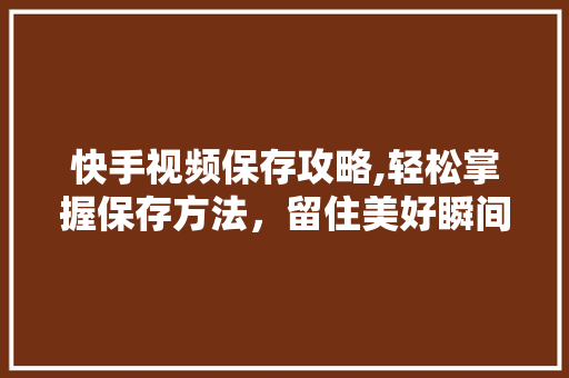 快手视频保存攻略,轻松掌握保存方法，留住美好瞬间