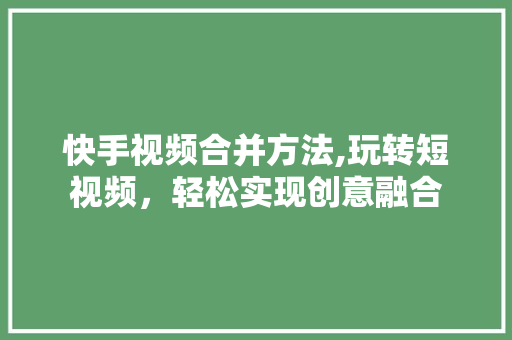 快手视频合并方法,玩转短视频，轻松实现创意融合