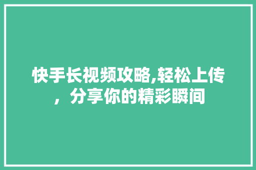 快手长视频攻略,轻松上传，分享你的精彩瞬间 友链在线