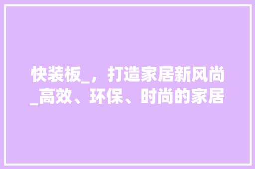 快装板_，打造家居新风尚_高效、环保、时尚的家居解决方法