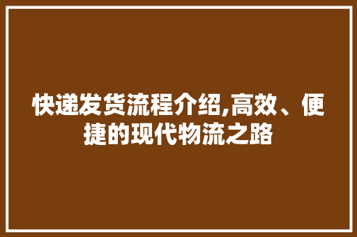 快递发货流程介绍,高效、便捷的现代物流之路