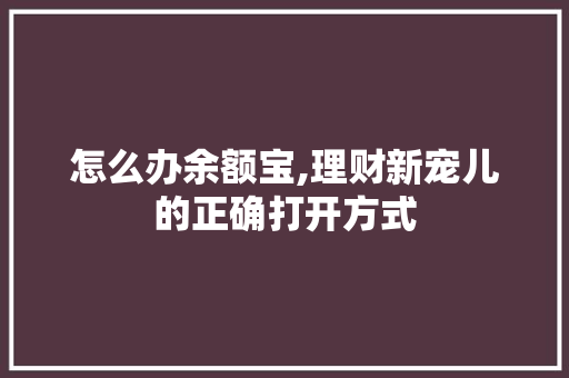 怎么办余额宝,理财新宠儿的正确打开方式