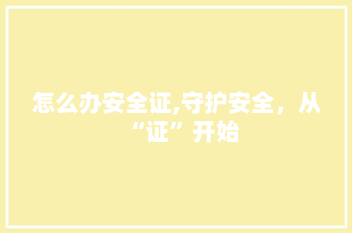 怎么办安全证,守护安全，从“证”开始