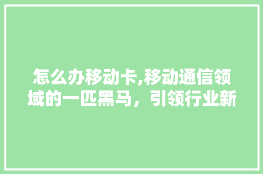 怎么办移动卡,移动通信领域的一匹黑马，引领行业新潮流 友链在线