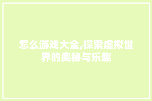 怎么游戏大全,探索虚拟世界的奥秘与乐趣