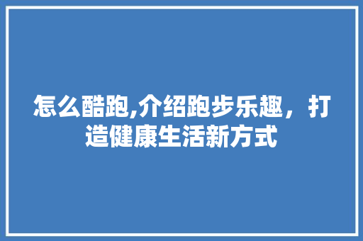 怎么酷跑,介绍跑步乐趣，打造健康生活新方式