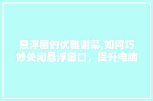 悬浮窗的优雅谢幕,如何巧妙关闭悬浮窗口，提升电脑使用体验