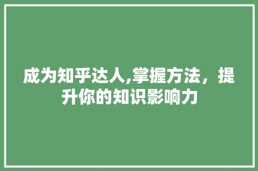 成为知乎达人,掌握方法，提升你的知识影响力 友链在线