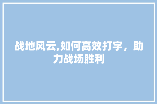 战地风云,如何高效打字，助力战场胜利