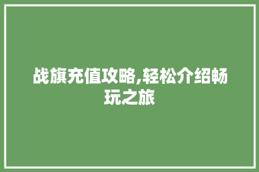 战旗充值攻略,轻松介绍畅玩之旅