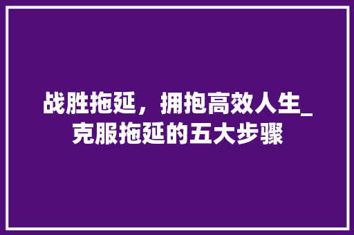 战胜拖延，拥抱高效人生_克服拖延的五大步骤