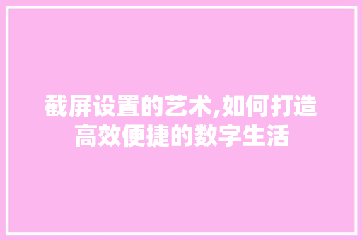 截屏设置的艺术,如何打造高效便捷的数字生活