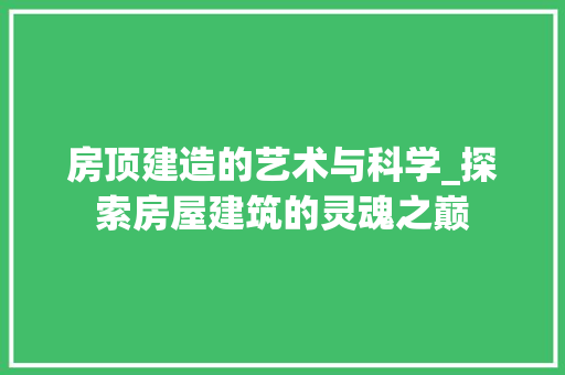 房顶建造的艺术与科学_探索房屋建筑的灵魂之巅