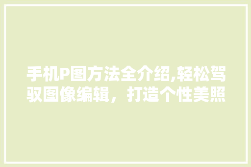 手机P图方法全介绍,轻松驾驭图像编辑，打造个性美照 SEO教程