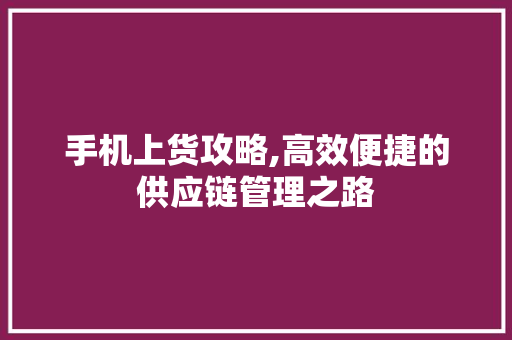 手机上货攻略,高效便捷的供应链管理之路 建站教程