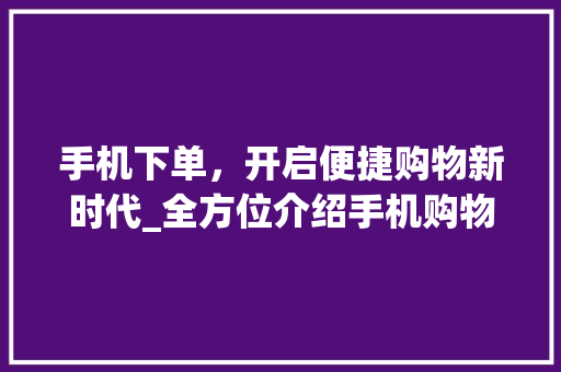 手机下单，开启便捷购物新时代_全方位介绍手机购物流程