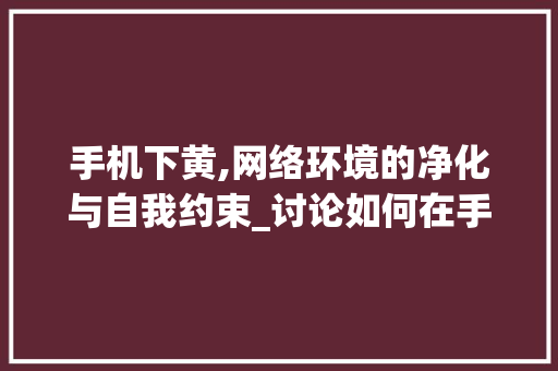手机下黄,网络环境的净化与自我约束_讨论如何在手机上避免接触不良信息 WordPress教程