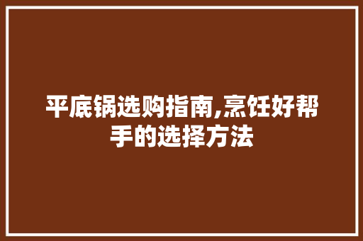 平底锅选购指南,烹饪好帮手的选择方法