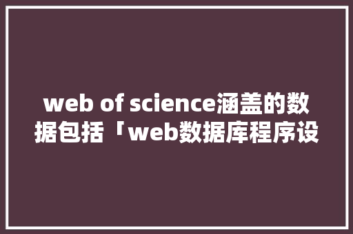 web of science涵盖的数据包括「web数据库程序设计」 建站教程