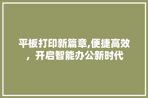平板打印新篇章,便捷高效，开启智能办公新时代